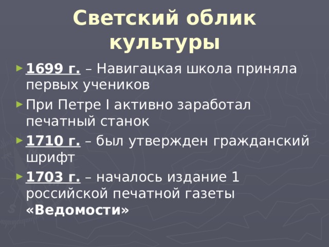 Светский облик культуры 1699 г.  – Навигацкая школа приняла первых учеников При Петре I активно заработал печатный станок 1710 г. – был утвержден гражданский шрифт 1703 г. – началось издание 1 российской печатной газеты «Ведомости» 