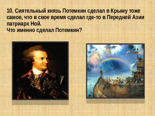 10. Сиятельный князь Потемкин сделал в Крыму тоже самое, что в свое время сделал где-то в Передней Азии патриарх Ной.  Что именно сделал Потемкин? 