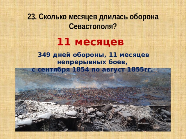 23. Сколько месяцев длилась оборона Севастополя? 11 месяцев 349 дней обороны, 11 месяцев непрерывных боев, с сентября 1854 по август 1855гг. 