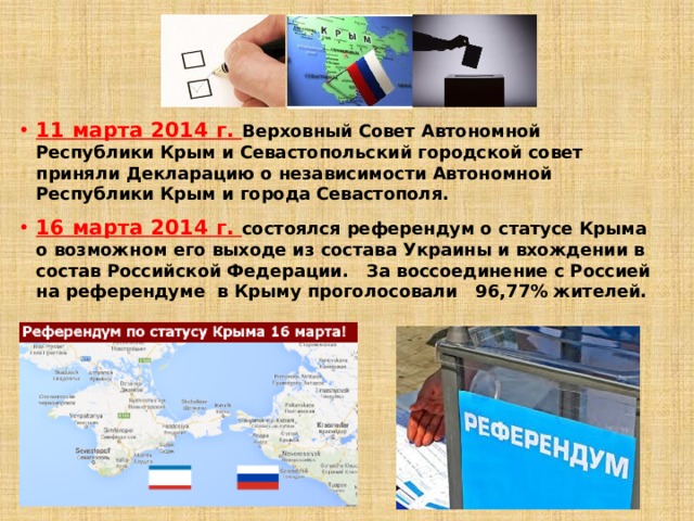 11 марта 2014 г. Верховный Совет Автономной Республики Крым и Севастопольский городской совет приняли Декларацию о независимости Автономной Республики Крым и города Севастополя.  16 марта 2014 г. состоялся референдум о статусе Крыма о возможном его выходе из состава Украины и вхождении в состав Российской Федерации. За воссоединение с Россией на референдуме в Крыму проголосовали 96,77% жителей. 