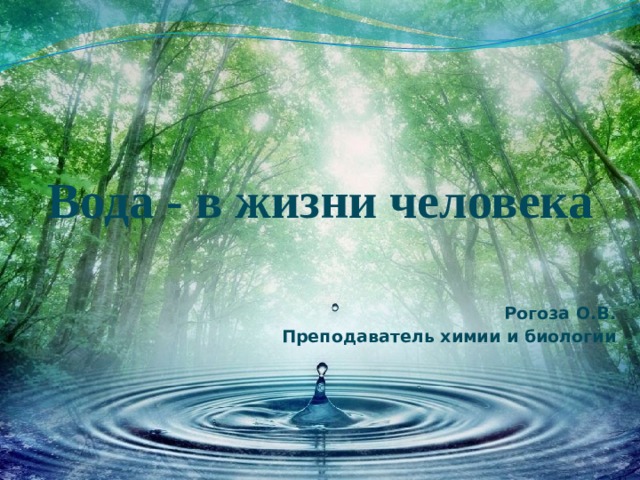 Вода - в жизни человека  Рогоза О.В. Преподаватель химии и биологии 