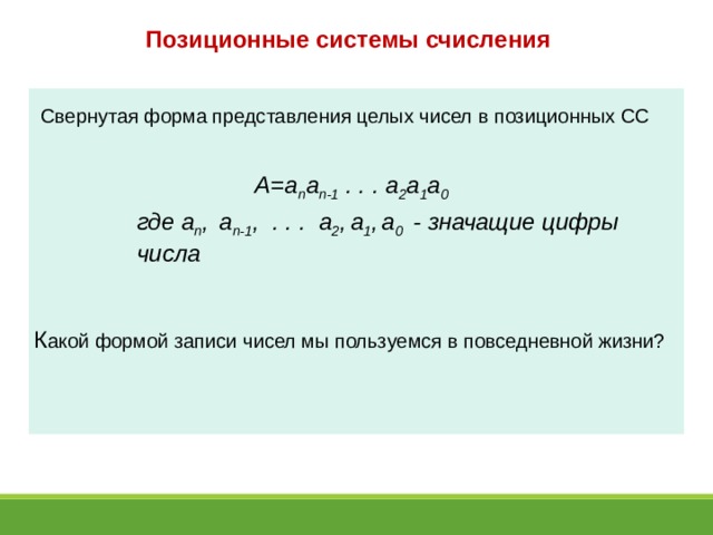 Позиционные системы счисления  Свернутая форма представления целых чисел в позиционных СС A=a n a n-1 . . . a 2 a 1 a 0 где a n ,  a n-1 , . . . a 2 ,  a 1 ,  a 0 - значащие цифры числа К акой формой записи чисел мы пользуемся в повседневной жизни? 
