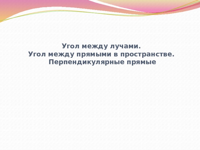 Угол между лучами.  Угол между прямыми в пространстве.  Перпендикулярные прямые  