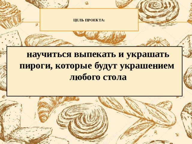    ЦЕЛЬ ПРОЕКТА:     научиться выпекать и украшать пироги, которые будут украшением любого стола 