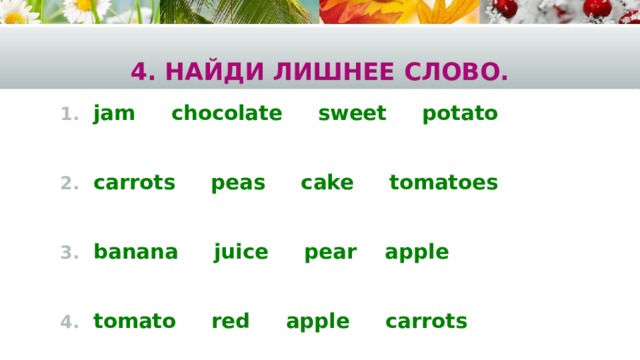4. Найди лишнее слово. jam chocolate sweet potato  carrots peas cake tomatoes  banana juice pear apple  tomato red apple carrots 