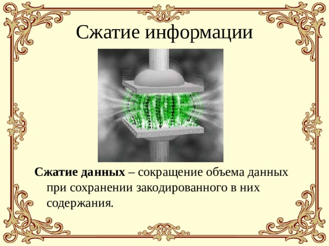 Сжатие информации Сжатие данных – сокращение объема данных при сохранении закодированного в них содержания. 