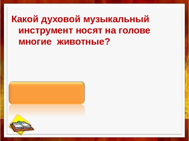 Какой духовой музыкальный инструмент носят на голове многие  животные?   Рог 