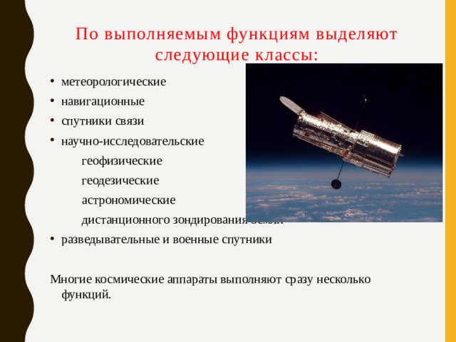 По выполняемым функциям выделяют следующие классы: метеорологические навигационные спутники связи научно-исследовательские  геофизические  геодезические  астрономические  дистанционного зондирования Земли разведывательные и военные спутники Многие космические аппараты выполняют сразу несколько функций. 
