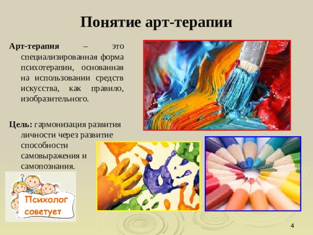 Понятие арт-терапии   Арт-терапия – это специализированная форма психотерапии, основанная на использовании средств искусства, как правило, изобразительного. Цель: гармонизация развития личности через развитие способности самовыражения и самопознания.  