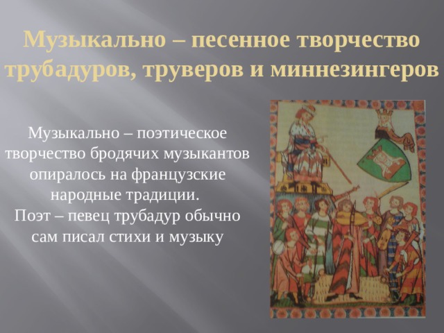 Музыкально – песенное творчество трубадуров, труверов и миннезингеров Музыкально – поэтическое творчество бродячих музыкантов опиралось на французские народные традиции. Поэт – певец трубадур обычно сам писал стихи и музыку 