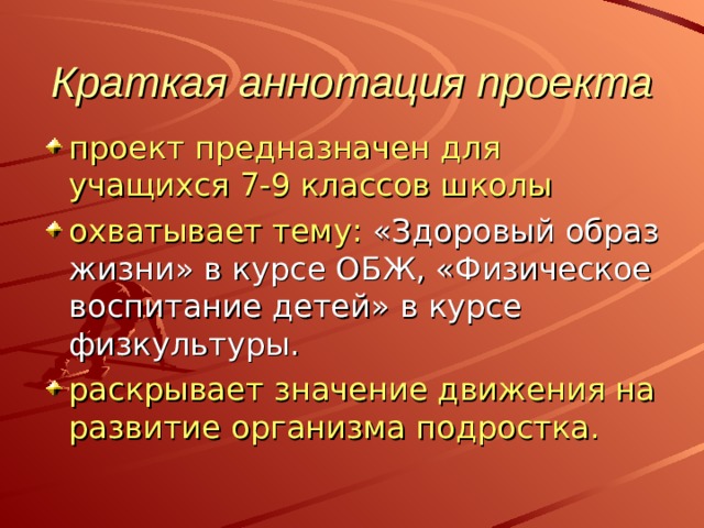 Краткая аннотация проекта проект предназначен для учащихся 7-9 классов школы охватывает тему: «Здоровый образ жизни» в курсе ОБЖ, «Физическое воспитание детей» в курсе физкультуры. раскрывает значение движения на развитие организма подростка. 