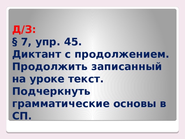Д/З:  § 7, упр. 45.  Диктант с продолжением. Продолжить записанный на уроке текст. Подчеркнуть грамматические основы в СП. 