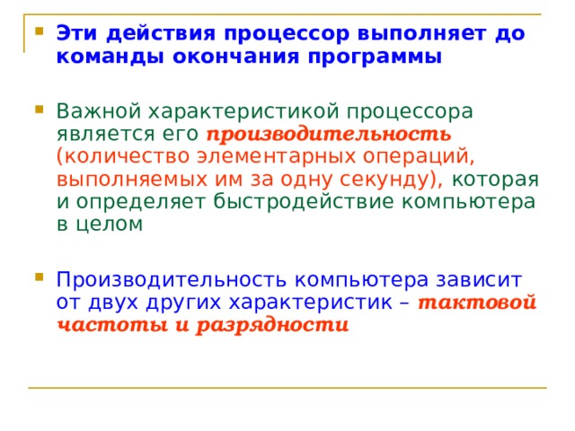 Эти действия процессор выполняет до команды окончания программы Важной характеристикой процессора является его производительность  (количество элементарных операций, выполняемых им за одну секунду), которая и определяет быстродействие компьютера в целом Производительность компьютера зависит от двух других характеристик – тактовой частоты и разрядности 