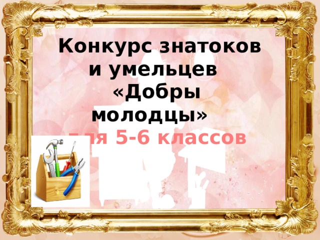  Конкурс знатоков и умельцев  «Добры молодцы»   для 5-6 классов 