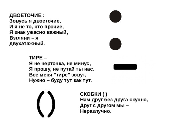 ДВОЕТОЧИЕ : Зовусь я двоеточие, И я не то, что прочие, Я знак ужасно важный, Взгляни – я двухэтажный. ТИРЕ – Я не черточка, не минус, Я прошу, не путай ты нас. Все меня 
