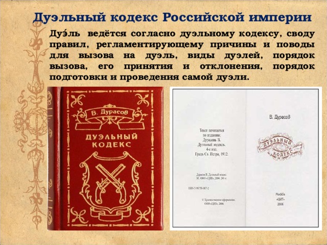 Дуэльный кодекс Российской империи Дуэ́ль  ведётся согласно дуэльному кодексу, своду правил, регламентирующему причины и поводы для вызова на дуэль, виды дуэлей, порядок вызова, его принятия и отклонения, порядок подготовки и проведения самой дуэли.  