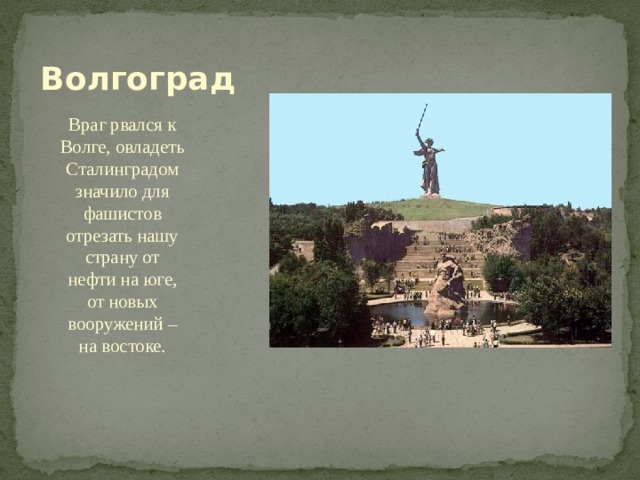 Волгоград Враг рвался к Волге, овладеть Сталинградом значило для фашистов отрезать нашу страну от нефти на юге, от новых вооружений –на востоке. 