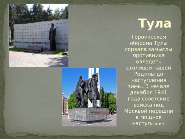 Тула Героическая оборона Тулы сорвала замыслы противника овладеть столицей нашей Родины до наступления зимы. В начале декабря 1941 года советские войска под Москвой перешли в мощное наступ ление. 