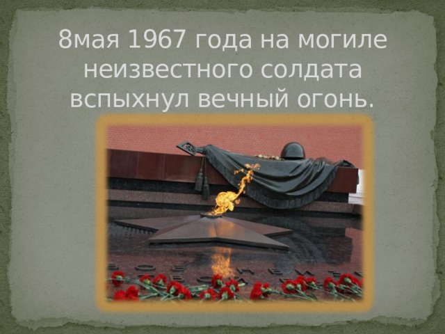 8мая 1967 года на могиле неизвестного солдата вспыхнул вечный огонь. 