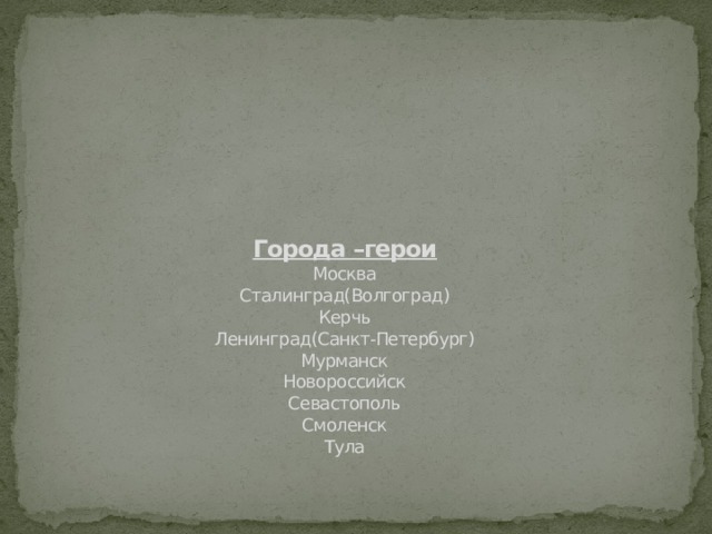        Города –герои  Москва  Сталинград(Волгоград)  Керчь  Ленинград(Санкт-Петербург)  Мурманск  Новороссийск  Севастополь  Смоленск  Тула    