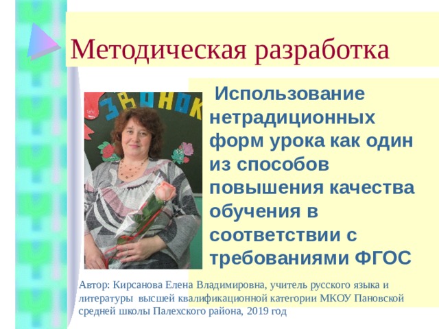 Методическая разработка  Использование нетрадиционных форм урока как один из способов повышения качества обучения в соответствии с требованиями ФГОС Автор: Кирсанова Елена Владимировна, учитель русского языка и литературы высшей квалификационной категории МКОУ Пановской средней школы Палехского района, 2019 год 