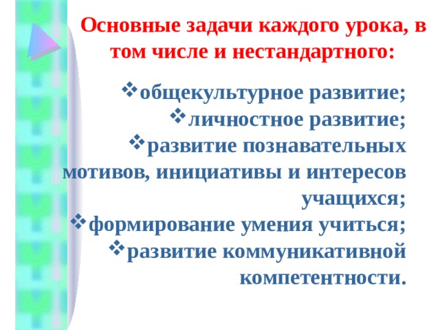 Основные задачи каждого урока, в том числе и нестандартного: общекультурное развитие; личностное развитие; развитие познавательных мотивов, инициативы и интересов учащихся; формирование умения учиться; развитие коммуникативной компетентности. 