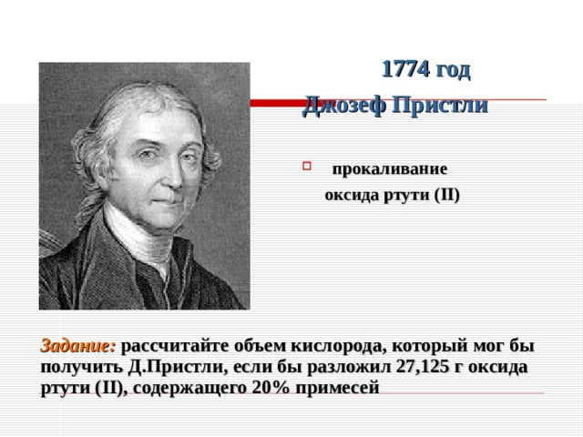 1774 год Джозеф Пристли  прокаливание  оксида ртути ( II )  Задание: р ассчитайте объем кислорода, который мог бы получить Д.Пристли, если бы разложил 27,125 г оксида ртути ( II ), содержащего 20% примесей  