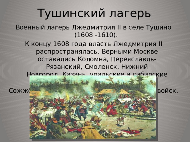 Тушинский лагерь Военный лагерь Лжедмитрия II в селе Тушино (1608 -1610). К концу 1608 года власть Лжедмитрия II распространялась. Верными Москве оставались Коломна, Переяславль-Рязанский, Смоленск, Нижний Новгород, Казань, уральские и сибирские города. Сожжён в марте 1610 при отходе польских войск. 