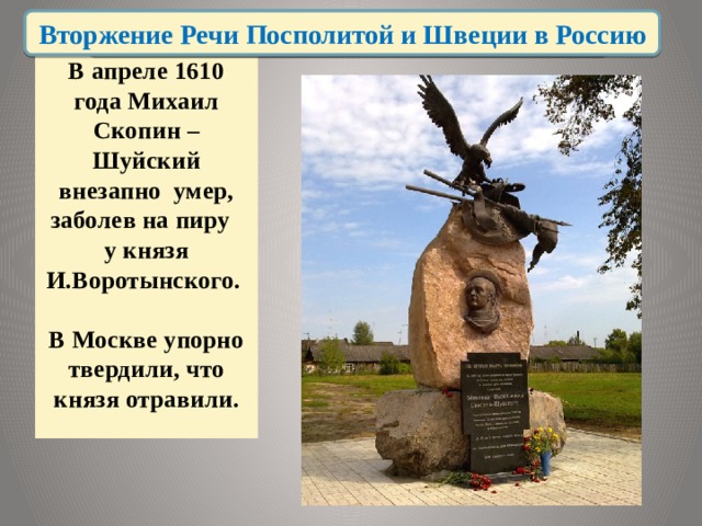 Лжедмитрий II Вторжение Речи Посполитой и Швеции в Россию В апреле 1610 года Михаил Скопин – Шуйский внезапно умер, заболев на пиру у князя И.Воротынского.   В Москве упорно твердили, что князя отравили.   