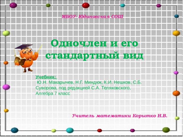 МБОУ- Юдиновская СОШ Одночлен и его стандартный вид Учебник:  Ю.Н. Макарычев, Н.Г. Миндюк, К.И. Нешков, С.Б. Суворова, под редакцией С.А. Теляковского, Алгебра 7 класс Учитель математики Корытко Н.В. 