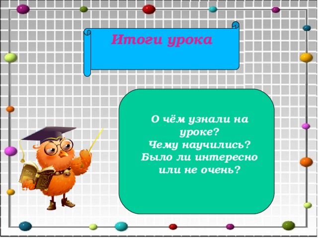 Итоги урока О чём узнали на уроке? Чему научились? Было ли интересно или не очень? 
