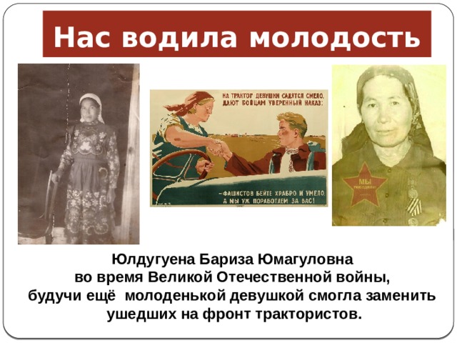 Нас водила молодость Юлдугуена Бариза Юмагуловна во время Великой Отечественной войны, будучи ещё молоденькой девушкой смогла заменить ушедших на фронт трактористов. 