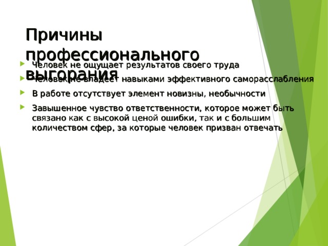 Причины профессионального выгорания Человек не ощущает результатов своего труда Человек не владеет навыками эффективного саморасслабления В работе отсутствует элемент новизны, необычности Завышенное чувство ответственности, которое может быть связано как с высокой ценой ошибки, так и с большим количеством сфер, за которые человек призван отвечать 