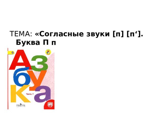 ТЕМА: «Согласные звуки [п] [п‘]. Буква П п 