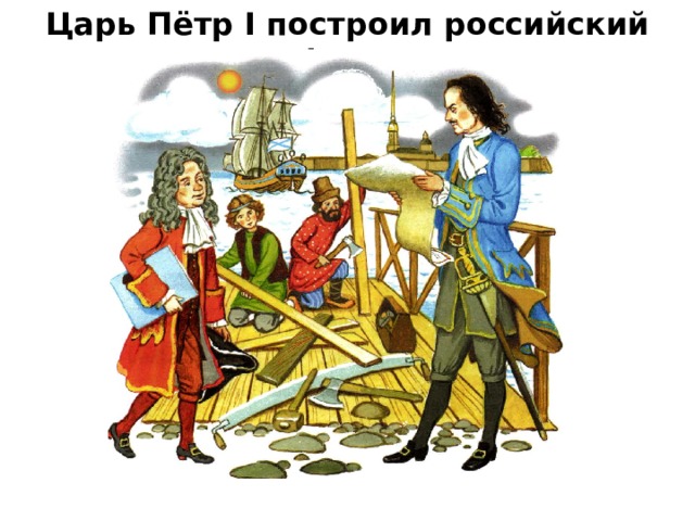 Царь Пётр I построил российский флот.    