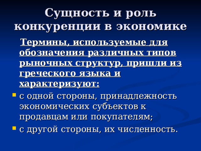 Сущность и роль конкуренции в экономике  Термины, используемые для обозначения различных типов рыночных структур, пришли из греческого языка и характеризуют: с одной стороны, принадлежность экономических субъектов к продавцам или покупателям; с другой стороны, их численность. 