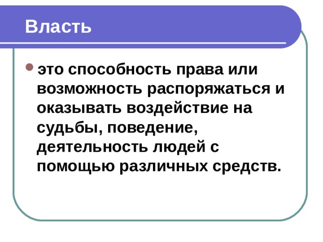  Власть    это способность права или возможность распоряжаться и оказывать воздействие на судьбы, поведение, деятельность людей с помощью различных средств.  