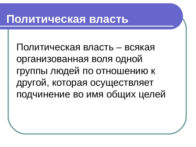 Политическая власть    Политическая власть – всякая организованная воля одной группы людей по отношению к другой, которая осуществляет подчинение во имя общих целей 