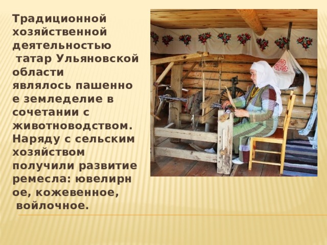 Традиционной хозяйственной деятельностью  татар Ульяновской области являлось пашенное земледелие в сочетании с животноводством. Наряду с сельским хозяйством получили развитие ремесла: ювелирное, кожевенное,  войлочное. 