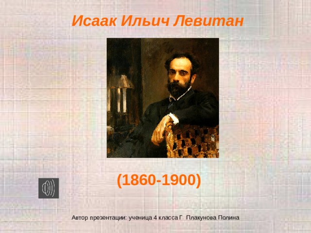 Исаак Ильич Левитан (1860-1900) Автор презентации: ученица 4 класса Г Плакунова Полина 