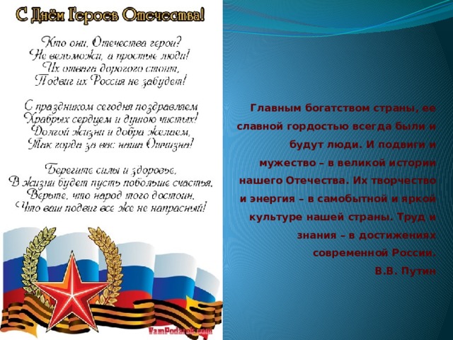 Главным богатством страны, ее славной гордостью всегда были и будут люди. И подвиги и мужество – в великой истории нашего Отечества. Их творчество и энергия – в самобытной и яркой культуре нашей страны. Труд и знания – в достижениях современной России.  В.В. Путин 