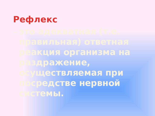 Рефлекс  – это адекватная (т.е. правильная) ответная реакция организма на раздражение, осуществляемая при посредстве нервной системы.   