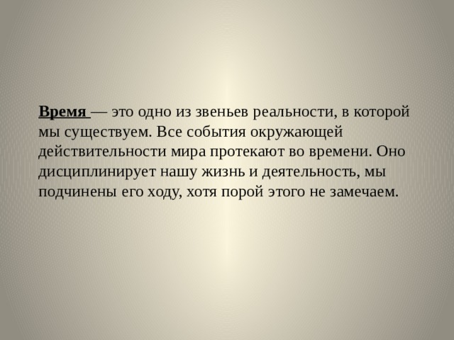   Время  — это одно из звеньев реальности, в которой мы существуем. Все события окружающей действительности мира протекают во времени. Оно дисциплинирует нашу жизнь и деятельность, мы подчинены его ходу, хотя порой этого не замечаем.      