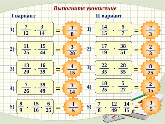 Выполните умножение II вариант I вариант 14 7 5 3 1 2 = = 1) 1) · · 12 15 14 7 8 3 11 15 17 38 2 3 = = · 2) · 2) 44 19 25 51 3 20 13 22 28 16 4 8 = = 3) · 3) · 20 35 39 55 15 25 18 5 2 = 7 39 3 = · 4) · 4) 25 27 15 26 49 14 1 8 6 15 14 7 12 = 1 = 5) 5) · · · · 5 9 25 16 15 8 49 5 