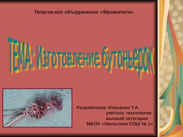 Творческое объединение «Фриволите»  Разработала: Ильченко Т.А.  учитель технологии  высшей категории  МБОУ «Увельская СОШ № 1» 