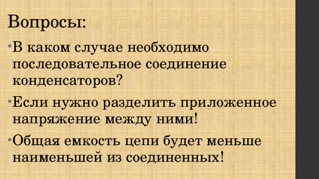 Вопросы: В каком случае необходимо последовательное соединение конденсаторов? Если нужно разделить приложенное напряжение между ними! Общая емкость цепи будет меньше наименьшей из соединенных! 