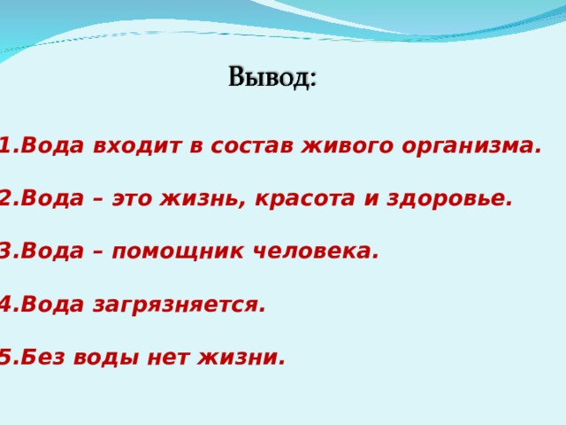 Вода входит в состав живого организма.  Вода – это жизнь, красота и здоровье.  Вода – помощник человека.  Вода загрязняется.  Без воды нет жизни. 