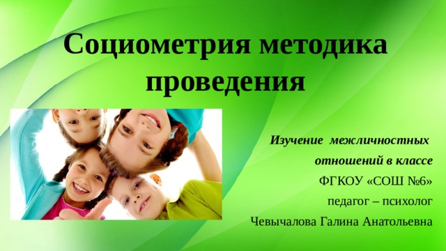 Социометрия методика проведения Изучение межличностных отношений в классе ФГКОУ «СОШ №6» педагог – психолог Чевычалова Галина Анатольевна 