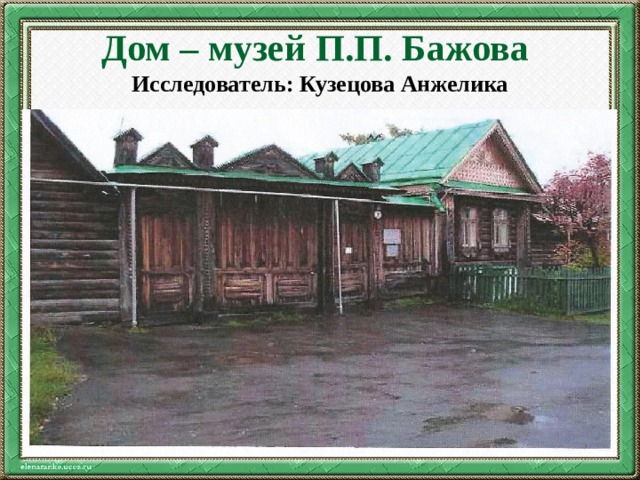 Дом – музей П.П. Бажова  Исследователь: Кузецова Анжелика 