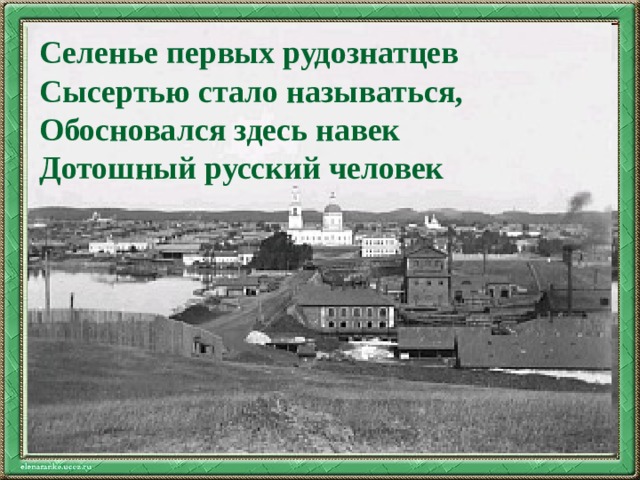 Селенье первых рудознатцев  Сысертью стало называться,  Обосновался здесь навек  Дотошный русский человек Текст слайда 